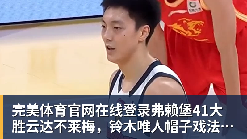 完美体育官网在线登录弗赖堡41大胜云达不莱梅，铃木唯人帽子戏法，马塔诺维奇1射1传